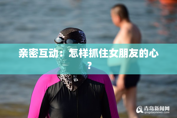 亲密互动：怎样抓住女朋友的心？