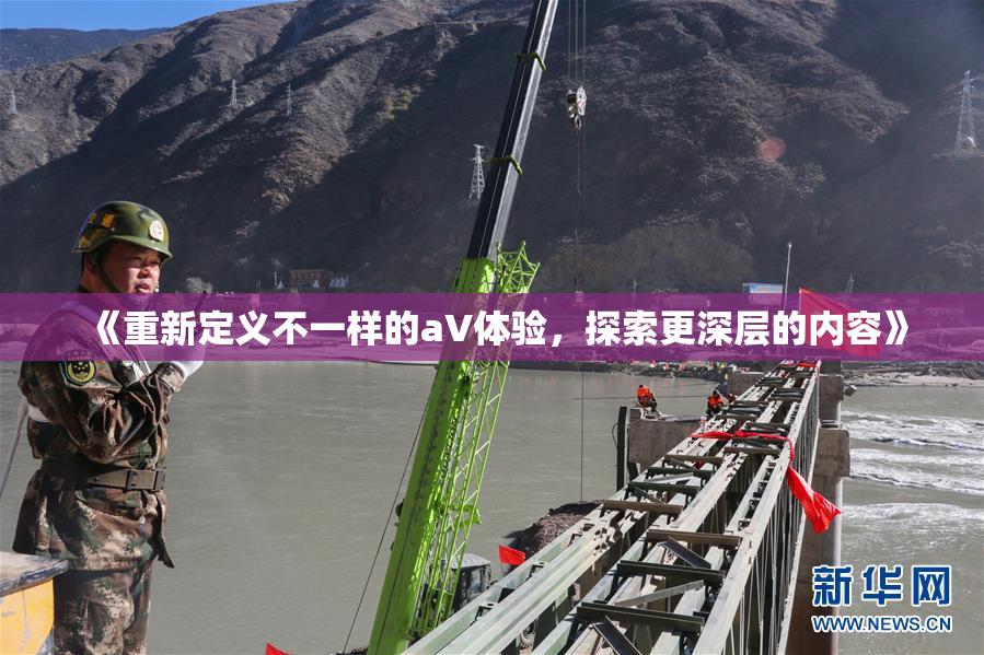 《重新定义不一样的aV体验，探索更深层的内容》