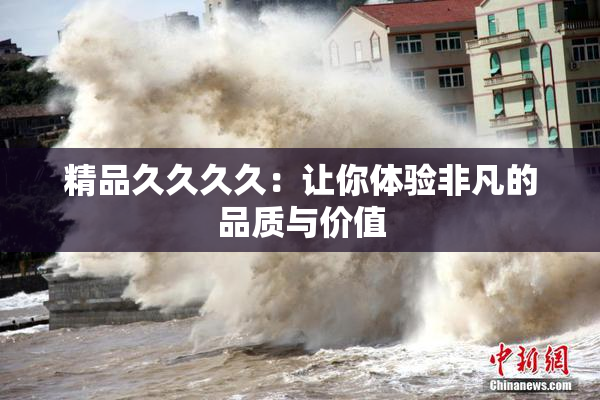 精品久久久久：让你体验非凡的品质与价值