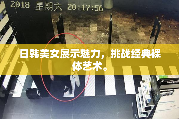 日韩美女展示魅力，挑战经典裸体艺术。