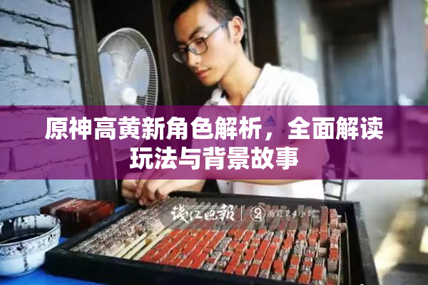 原神高黄新角色解析，全面解读玩法与背景故事