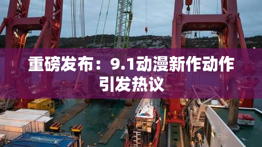 重磅发布：9.1动漫新作动作引发热议