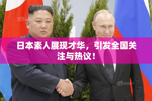 日本素人展现才华，引发全国关注与热议！