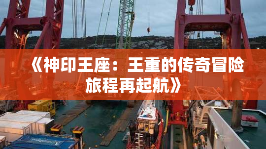 《神印王座：王重的传奇冒险旅程再起航》