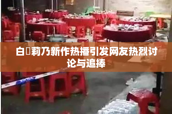 白咲莉乃新作热播引发网友热烈讨论与追捧