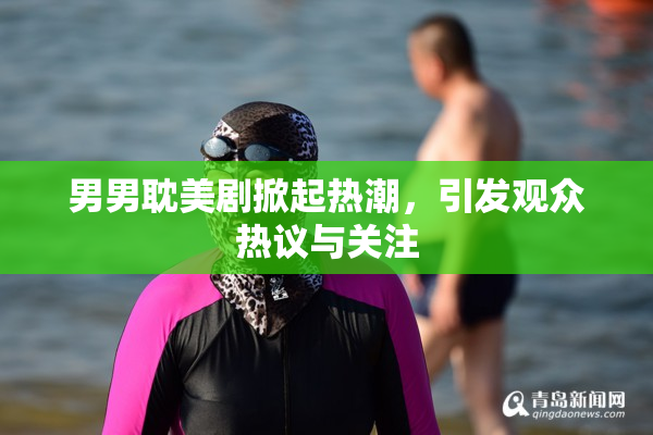 男男耽美剧掀起热潮，引发观众热议与关注