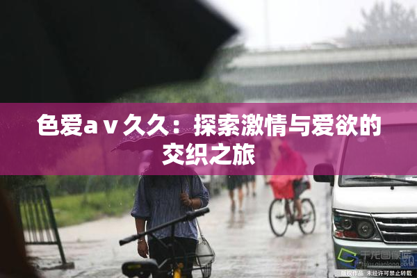 色爱aⅴ久久：探索激情与爱欲的交织之旅