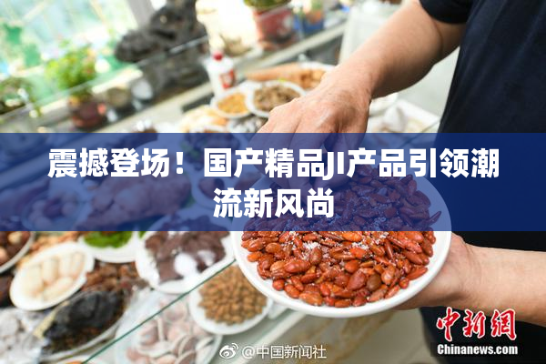 震撼登场！国产精品JI产品引领潮流新风尚