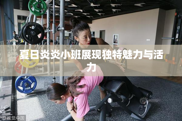 夏日炎炎小班展现独特魅力与活力