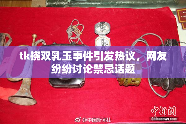 tk挠双乳玉事件引发热议，网友纷纷讨论禁忌话题