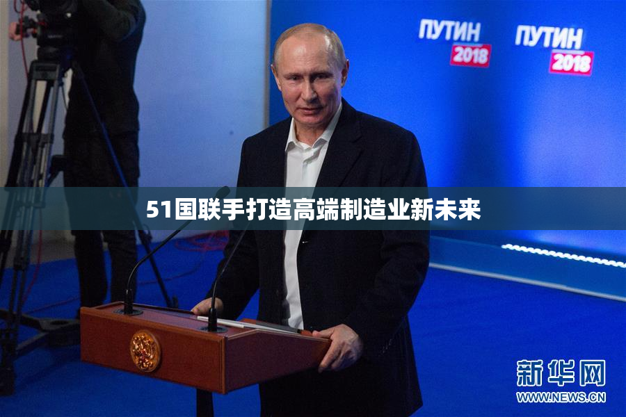 51国联手打造高端制造业新未来