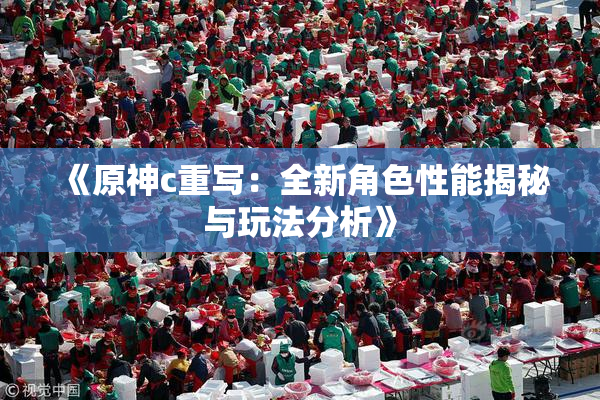 《原神c重写：全新角色性能揭秘与玩法分析》