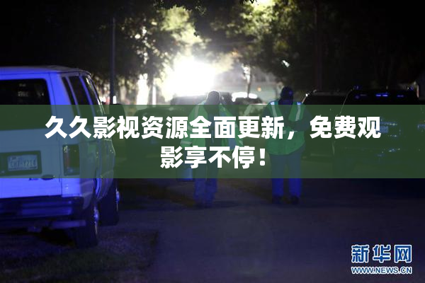 久久影视资源全面更新，免费观影享不停！