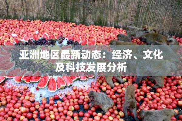 亚洲地区最新动态：经济、文化及科技发展分析
