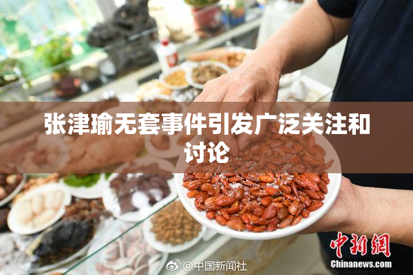 张津瑜无套事件引发广泛关注和讨论
