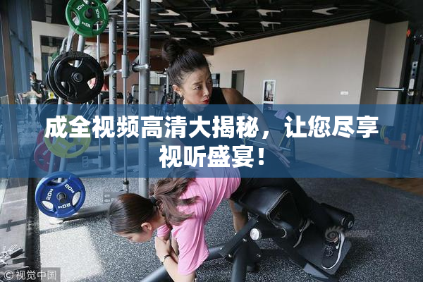 成全视频高清大揭秘，让您尽享视听盛宴！