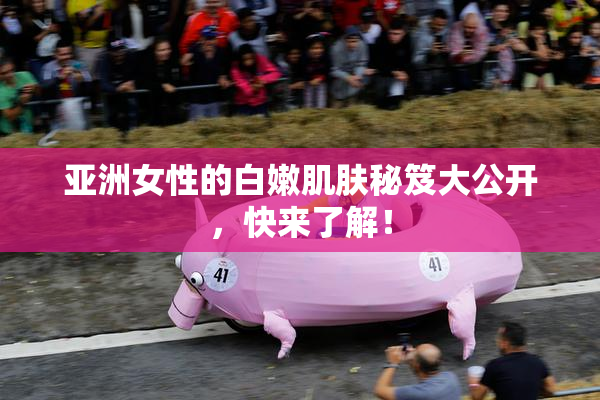亚洲女性的白嫩肌肤秘笈大公开，快来了解！