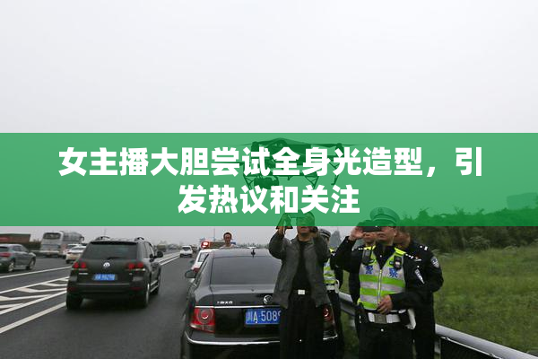 女主播大胆尝试全身光造型，引发热议和关注