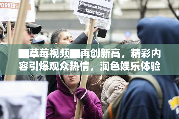 ▇草莓视频▇再创新高，精彩内容引爆观众热情，润色娱乐体验！