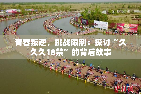 青春叛逆，挑战限制：探讨“久久久18禁”的背后故事