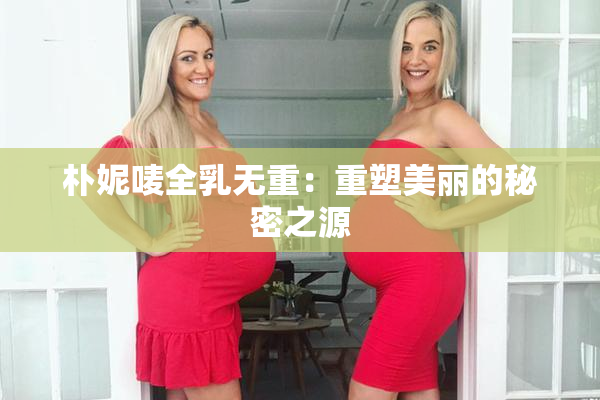 朴妮唛全乳无重：重塑美丽的秘密之源