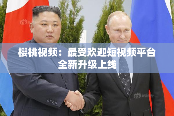 樱桃视频：最受欢迎短视频平台全新升级上线
