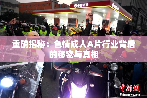 重磅揭秘：色情成人A片行业背后的秘密与真相