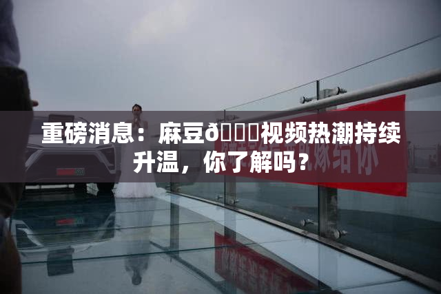 重磅消息：麻豆🔞视频热潮持续升温，你了解吗？