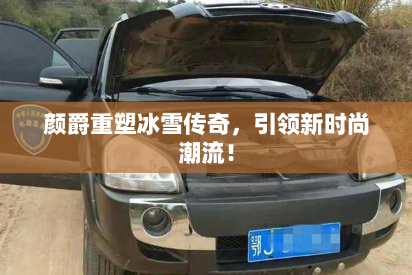 颜爵重塑冰雪传奇，引领新时尚潮流！