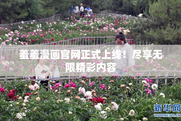 羞羞漫画官网正式上线！尽享无限精彩内容
