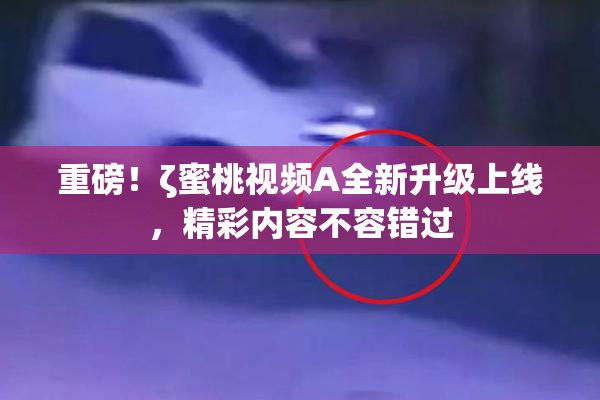 重磅！ζ蜜桃视频A全新升级上线，精彩内容不容错过