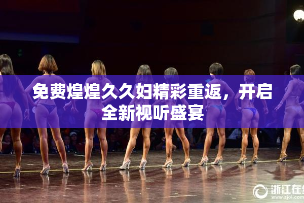 免费煌煌久久妇精彩重返，开启全新视听盛宴