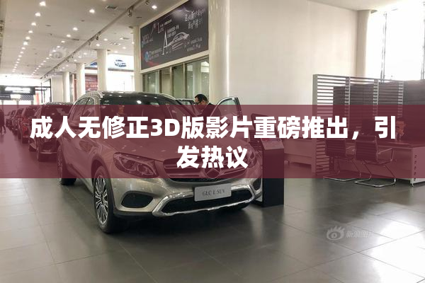 成人无修正3D版影片重磅推出，引发热议
