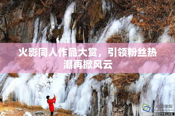 火影同人作品大赏，引领粉丝热潮再掀风云