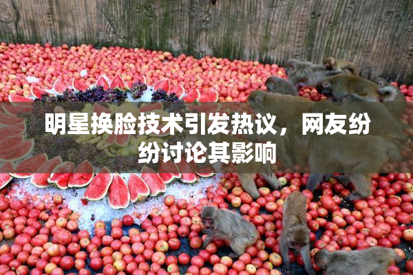明星换脸技术引发热议，网友纷纷讨论其影响