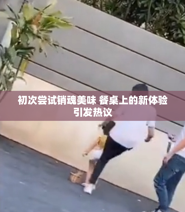 初次尝试销魂美味 餐桌上的新体验引发热议