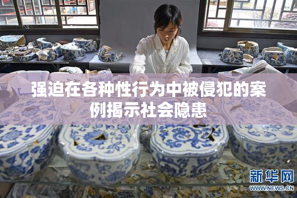 强迫在各种性行为中被侵犯的案例揭示社会隐患