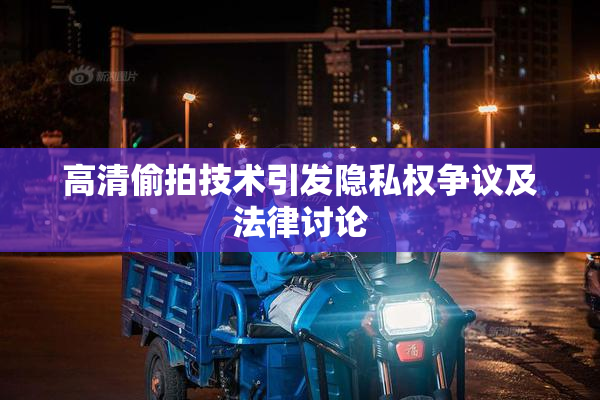 高清偷拍技术引发隐私权争议及法律讨论