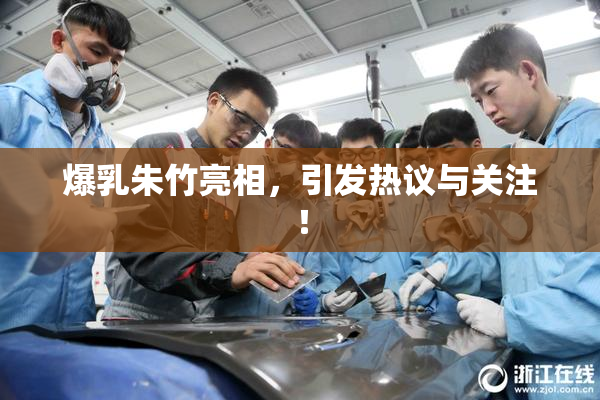 爆乳朱竹亮相，引发热议与关注！