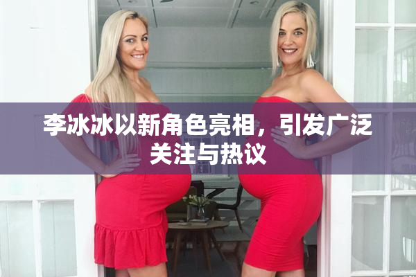 李冰冰以新角色亮相，引发广泛关注与热议