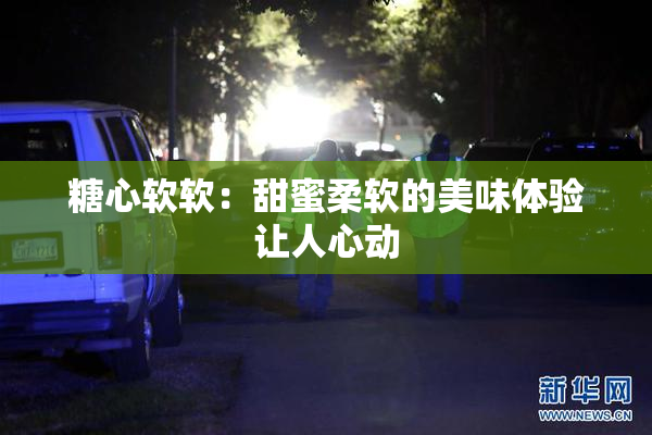 糖心软软：甜蜜柔软的美味体验让人心动