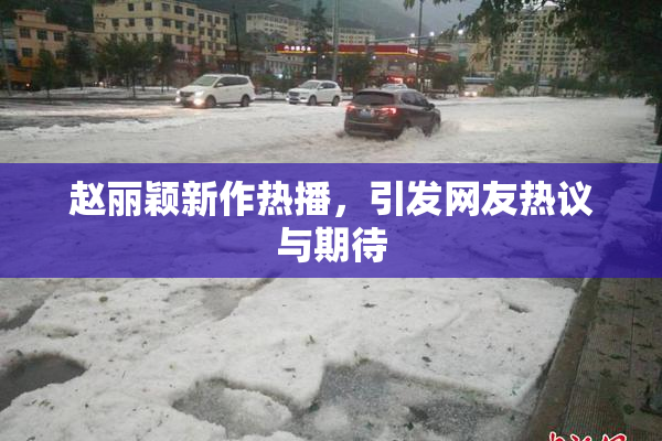赵丽颖新作热播，引发网友热议与期待