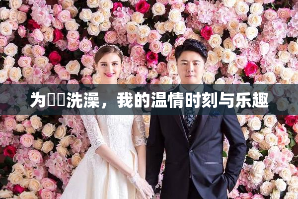 为妺妺洗澡，我的温情时刻与乐趣