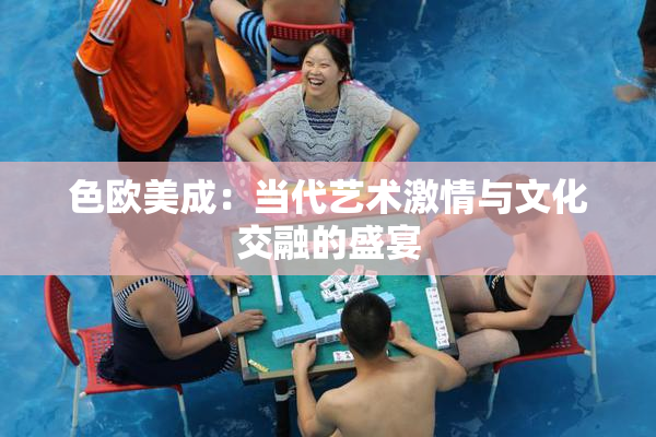 色欧美成：当代艺术激情与文化交融的盛宴