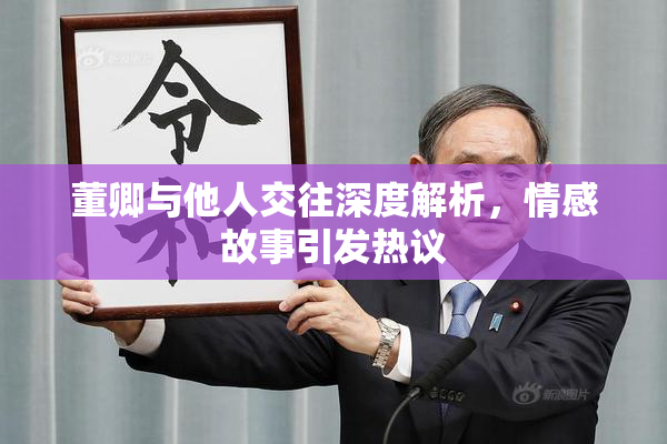 董卿与他人交往深度解析，情感故事引发热议