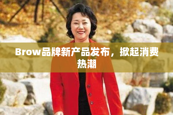 Brow品牌新产品发布，掀起消费热潮