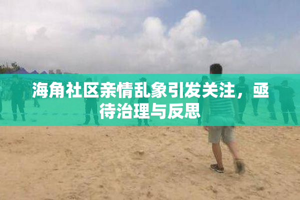 海角社区亲情乱象引发关注，亟待治理与反思