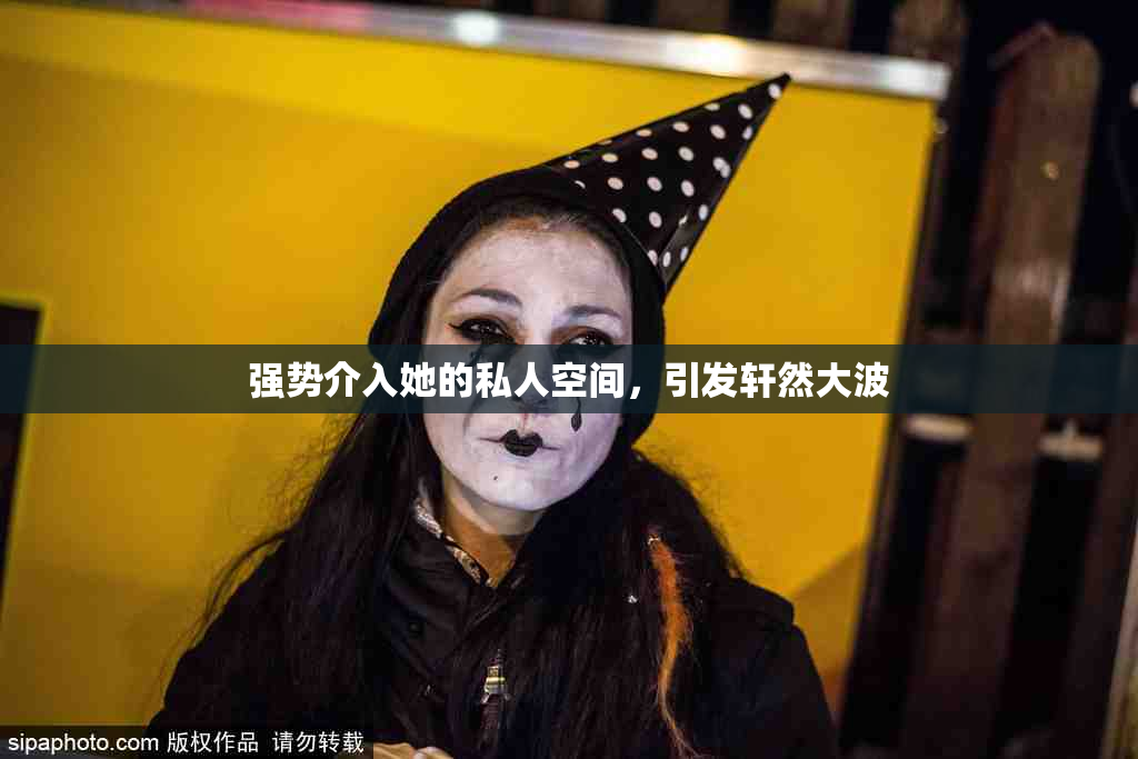 强势介入她的私人空间，引发轩然大波