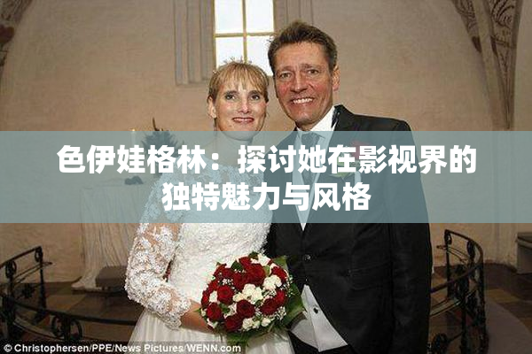 色伊娃格林：探讨她在影视界的独特魅力与风格