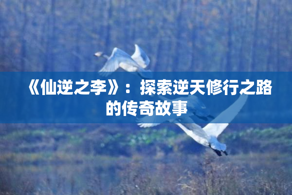 《仙逆之李》：探索逆天修行之路的传奇故事